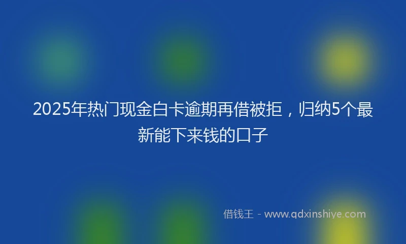 2025年热门现金白卡逾期再借被拒，归纳5个最新能下来钱的口子