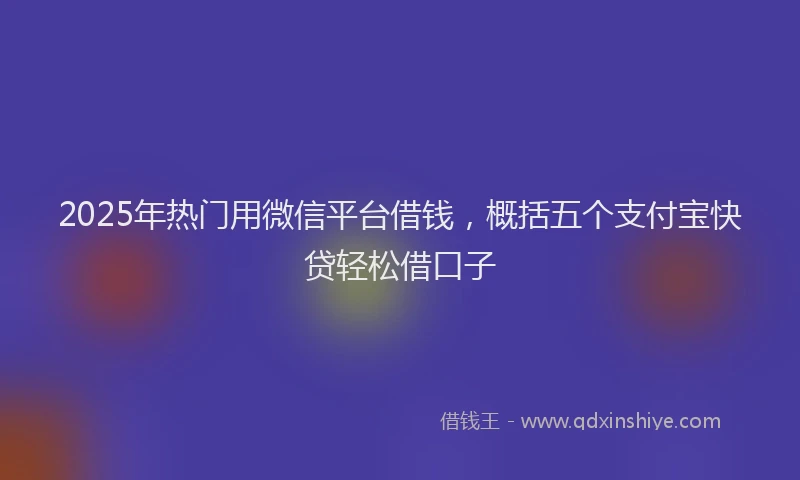 2025年热门用微信平台借钱，概括五个支付宝快贷轻松借口子
