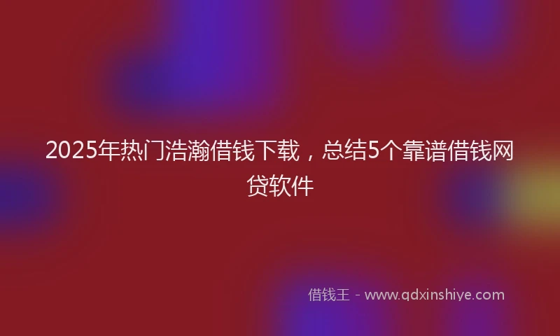 2025年热门浩瀚借钱下载，总结5个靠谱借钱网贷软件