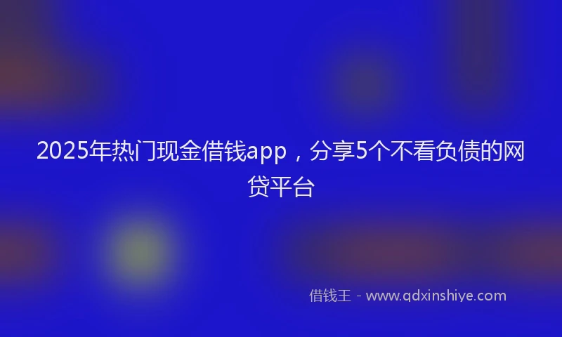 2025年热门现金借钱app，分享5个不看负债的网贷平台