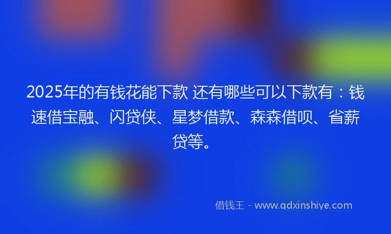 2025年的有钱花能下款 还有哪些可以下款有：钱速借宝融、闪贷侠、星梦借款、森森借呗、省薪贷等。