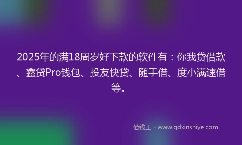2025年的满18周岁好下款的软件有：你我贷借款、鑫贷Pro钱包、投友快贷、随手借、度小满速借等。