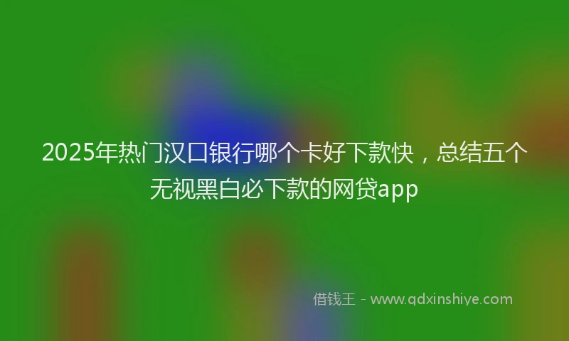 2025年热门汉口银行哪个卡好下款快，总结五个无视黑白必下款的网贷app