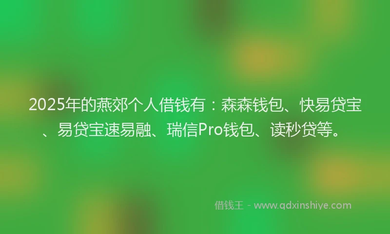 2025年的燕郊个人借钱有：森森钱包、快易贷宝、易贷宝速易融、瑞信Pro钱包、读秒贷等。