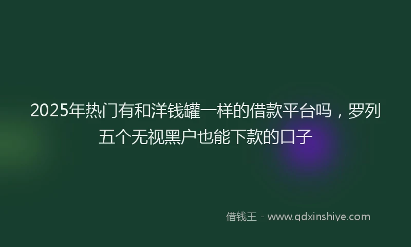 2025年热门有和洋钱罐一样的借款平台吗，罗列五个无视黑户也能下款的口子