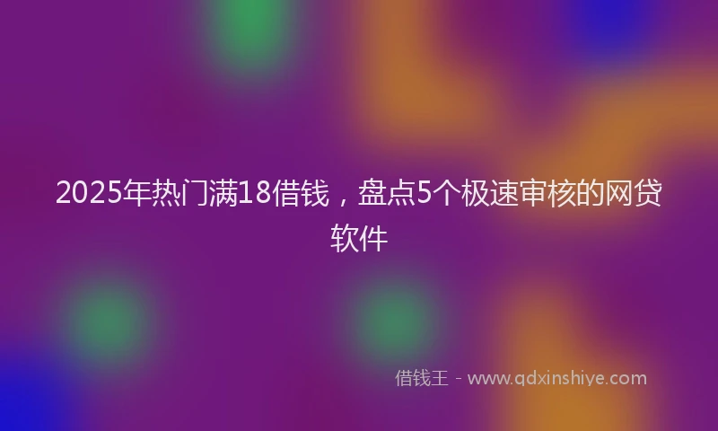 2025年热门满18借钱，盘点5个极速审核的网贷软件