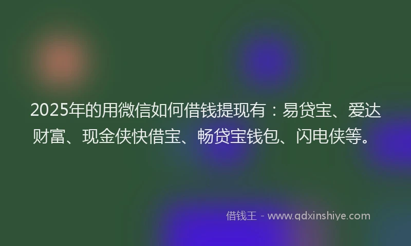 2025年的用微信如何借钱提现有：易贷宝、爱达财富、现金侠快借宝、畅贷宝钱包、闪电侠等。
