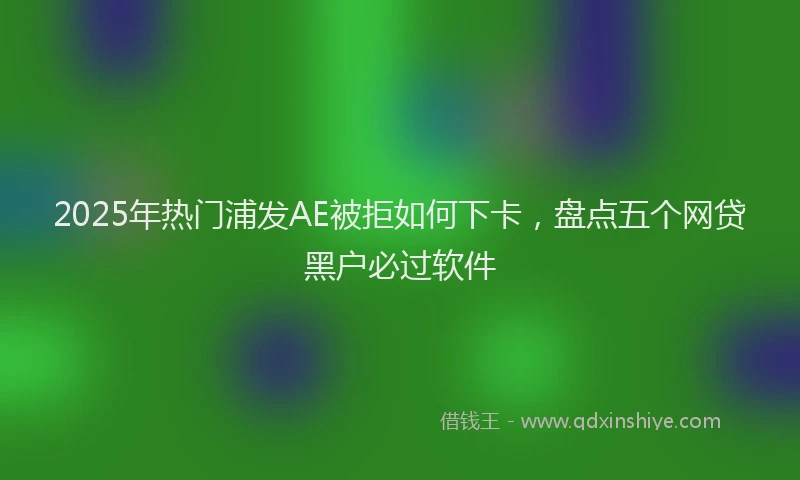 2025年热门浦发AE被拒如何下卡，盘点五个网贷黑户必过软件