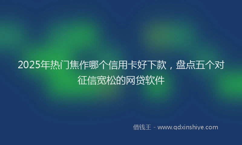 2025年热门焦作哪个信用卡好下款，盘点五个对征信宽松的网贷软件