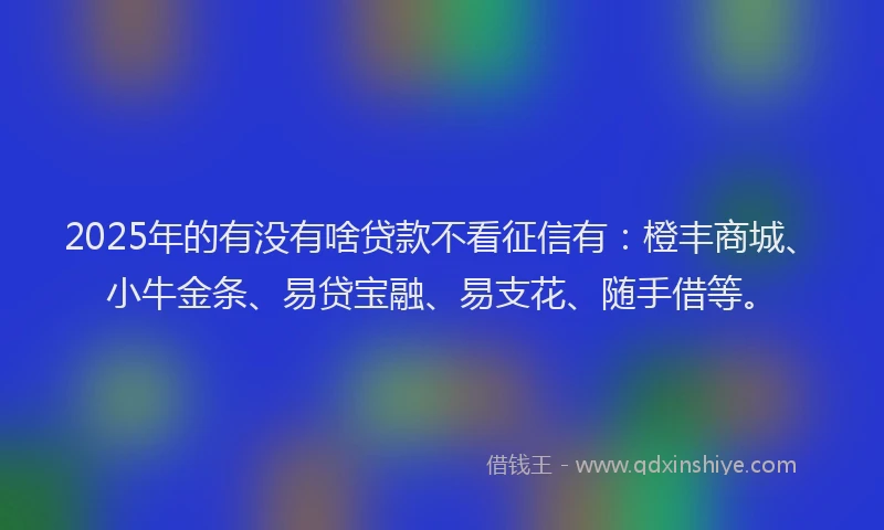 2025年的有没有啥贷款不看征信有：橙丰商城、小牛金条、易贷宝融、易支花、随手借等。