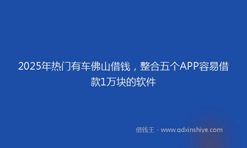 2025年热门有车佛山借钱，整合五个APP容易借款1万块的软件