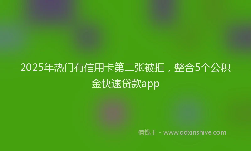 2025年热门有信用卡第二张被拒，整合5个公积金快速贷款app
