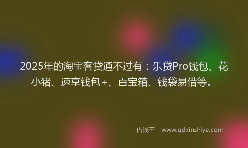 2025年的淘宝客贷通不过有：乐贷Pro钱包、花小猪、速享钱包+、百宝箱、钱袋易借等。