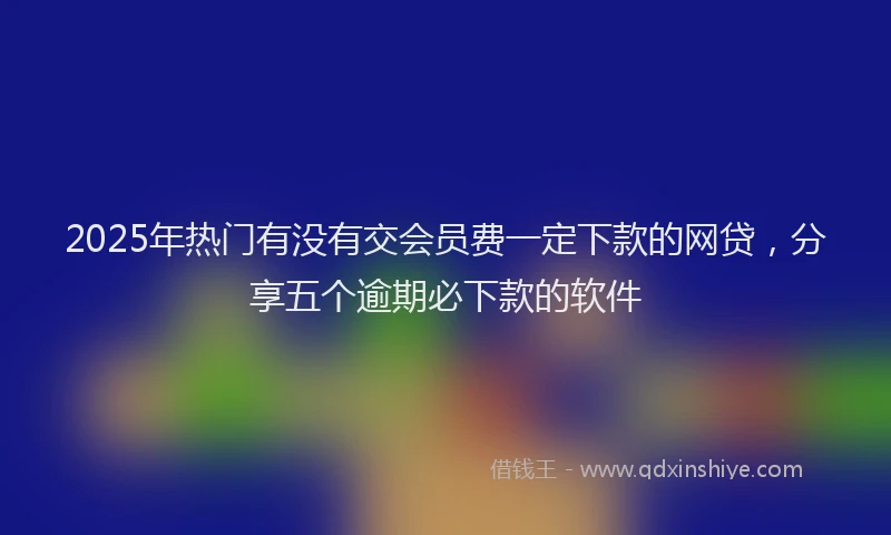 2025年热门有没有交会员费一定下款的网贷，分享五个逾期必下款的软件