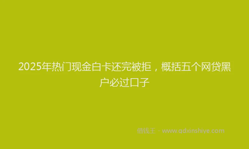 2025年热门现金白卡还完被拒，概括五个网贷黑户必过口子