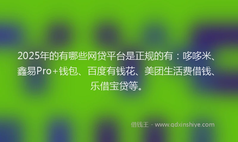 2025年的有哪些网贷平台是正规的有：哆哆米、鑫易Pro+钱包、百度有钱花、美团生活费借钱、乐借宝贷等。