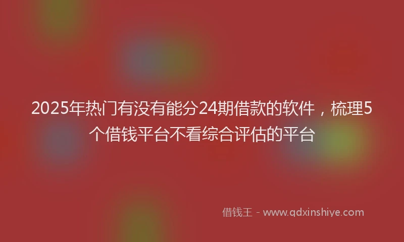 2025年热门有没有能分24期借款的软件，梳理5个借钱平台不看综合评估的平台