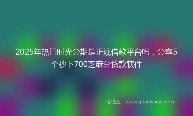 2025年热门时光分期是正规借款平台吗，分享5个秒下700芝麻分贷款软件