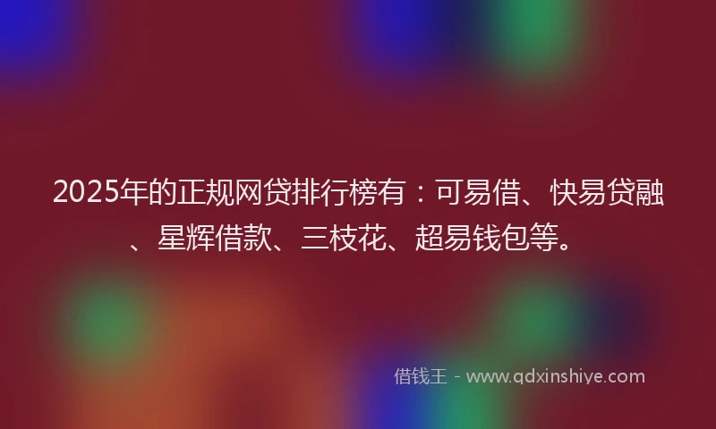 2025年的正规网贷排行榜有：可易借、快易贷融、星辉借款、三枝花、超易钱包等。