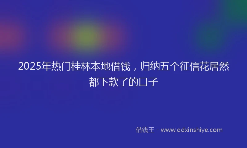 2025年热门桂林本地借钱，归纳五个征信花居然都下款了的口子