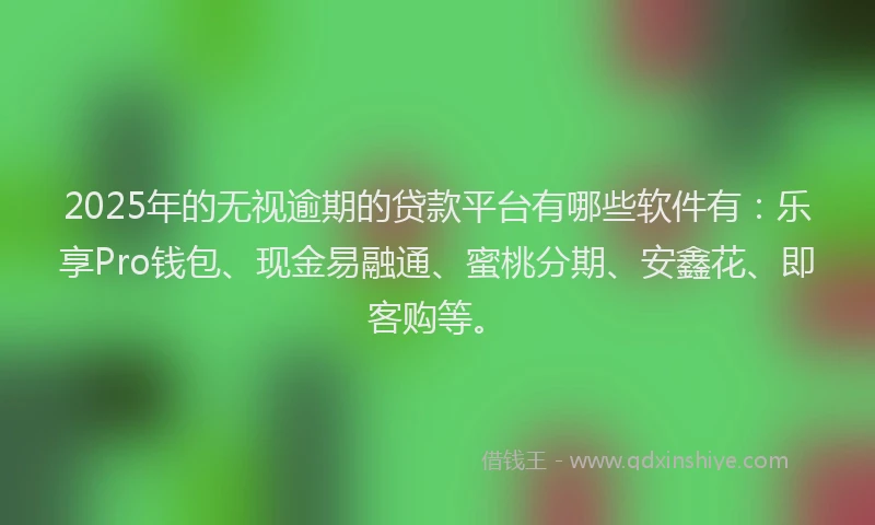 2025年的无视逾期的贷款平台有哪些软件有：乐享Pro钱包、现金易融通、蜜桃分期、安鑫花、即客购等。