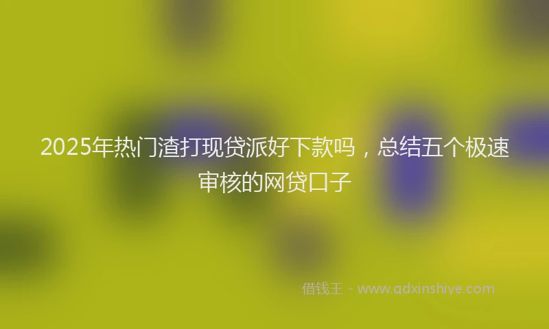 2025年热门渣打现贷派好下款吗，总结五个极速审核的网贷口子