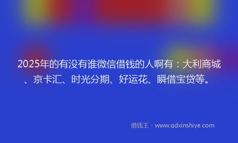 2025年的有没有谁微信借钱的人啊有：大利商城、京卡汇、时光分期、好运花、瞬借宝贷等。