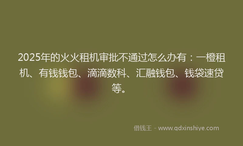 2025年的火火租机审批不通过怎么办有：一橙租机、有钱钱包、滴滴数科、汇融钱包、钱袋速贷等。
