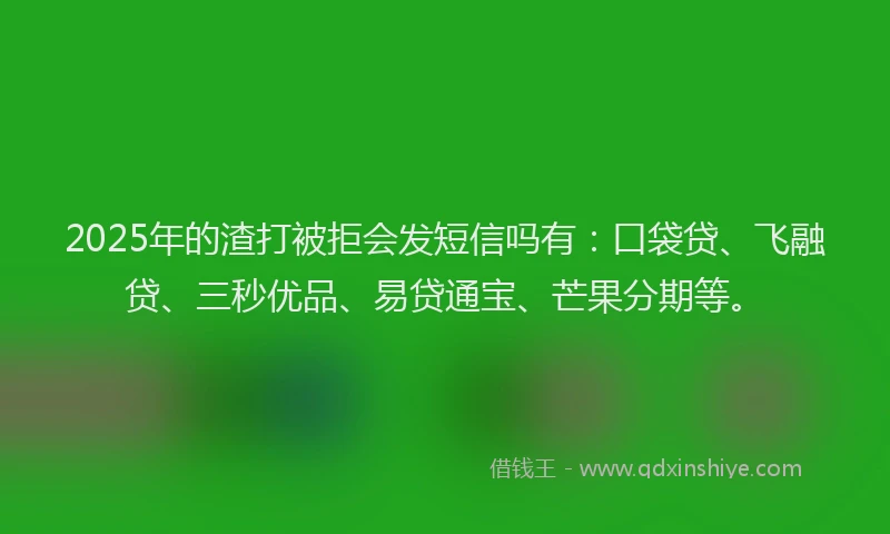 2025年的渣打被拒会发短信吗有：口袋贷、飞融贷、三秒优品、易贷通宝、芒果分期等。