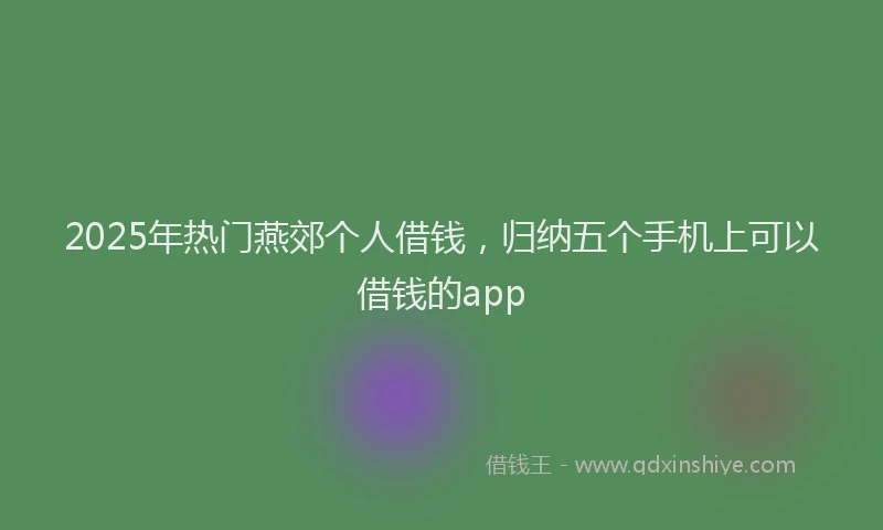 2025年热门燕郊个人借钱，归纳五个手机上可以借钱的app