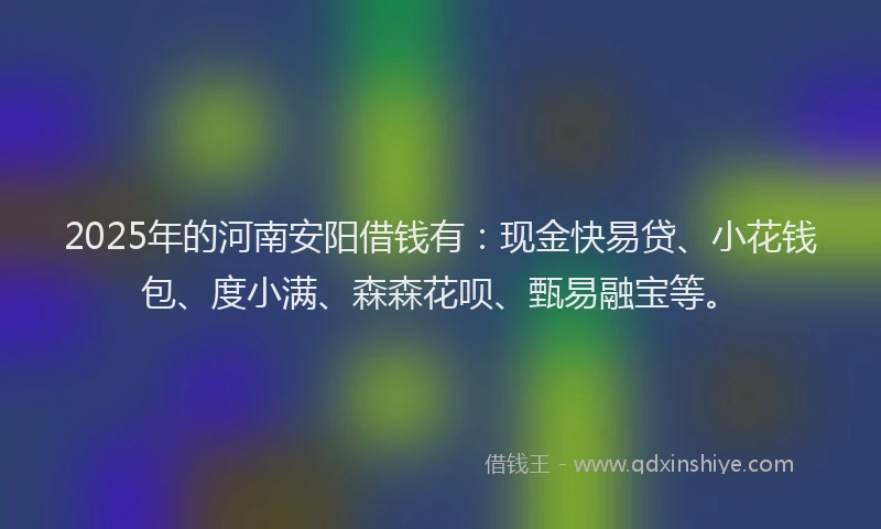 2025年的河南安阳借钱有：现金快易贷、小花钱包、度小满、森森花呗、甄易融宝等。