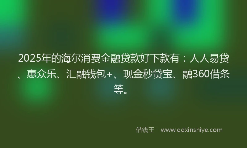 2025年的海尔消费金融贷款好下款有：人人易贷、惠众乐、汇融钱包+、现金秒贷宝、融360借条等。