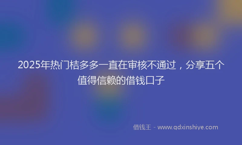 2025年热门桔多多一直在审核不通过，分享五个值得信赖的借钱口子