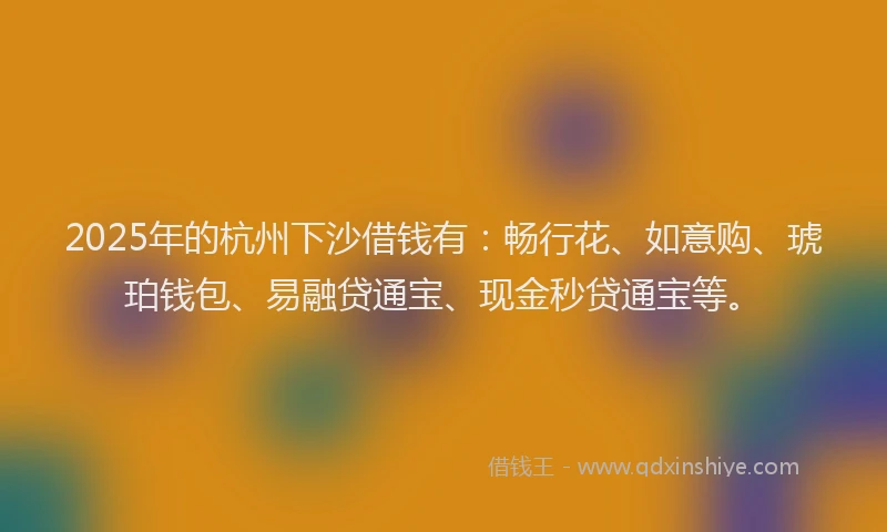 2025年的杭州下沙借钱有：畅行花、如意购、琥珀钱包、易融贷通宝、现金秒贷通宝等。