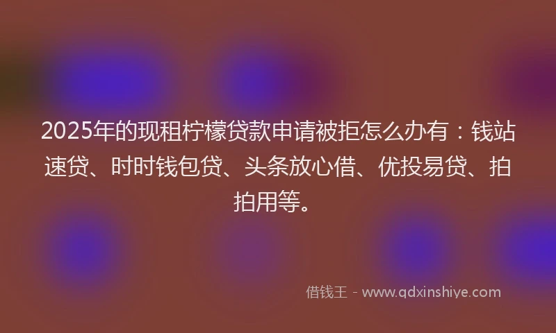 2025年的现租柠檬贷款申请被拒怎么办有：钱站速贷、时时钱包贷、头条放心借、优投易贷、拍拍用等。