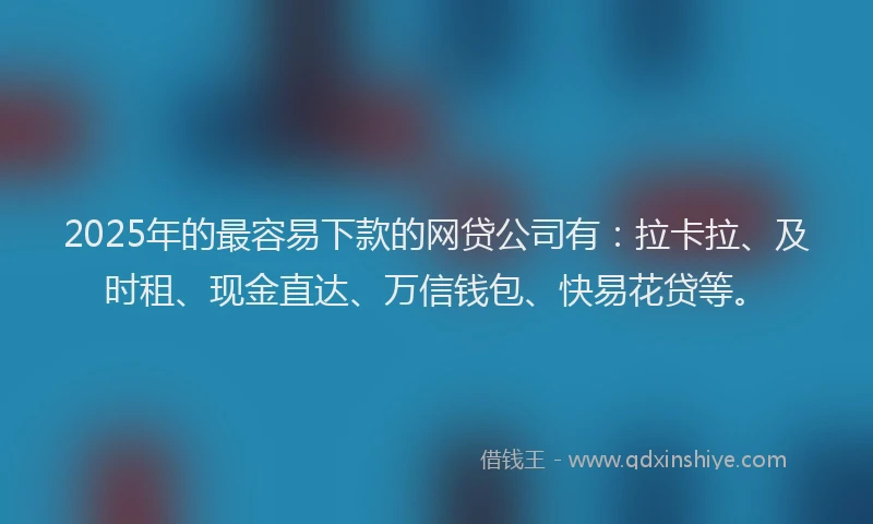 2025年的最容易下款的网贷公司有：拉卡拉、及时租、现金直达、万信钱包、快易花贷等。