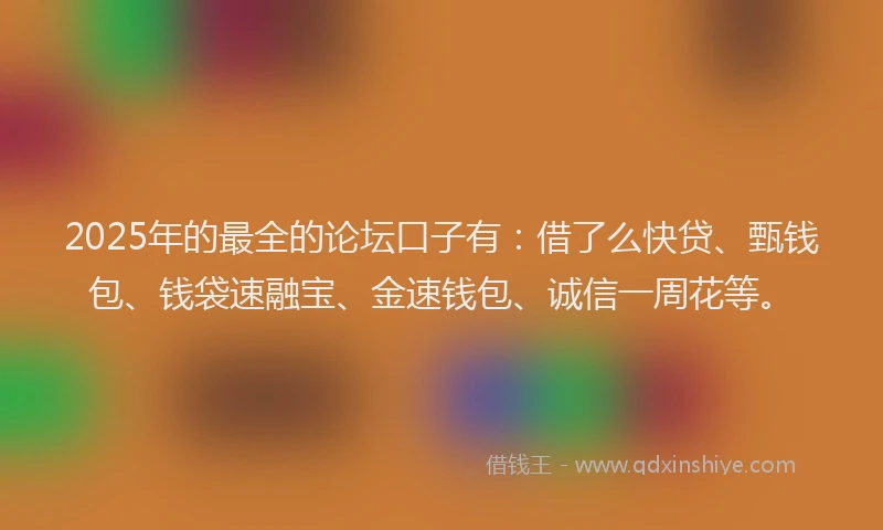 2025年的最全的论坛口子有：借了么快贷、甄钱包、钱袋速融宝、金速钱包、诚信一周花等。