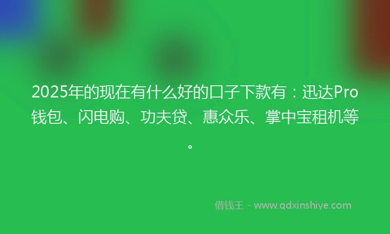 2025年的现在有什么好的口子下款有：迅达Pro钱包、闪电购、功夫贷、惠众乐、掌中宝租机等。