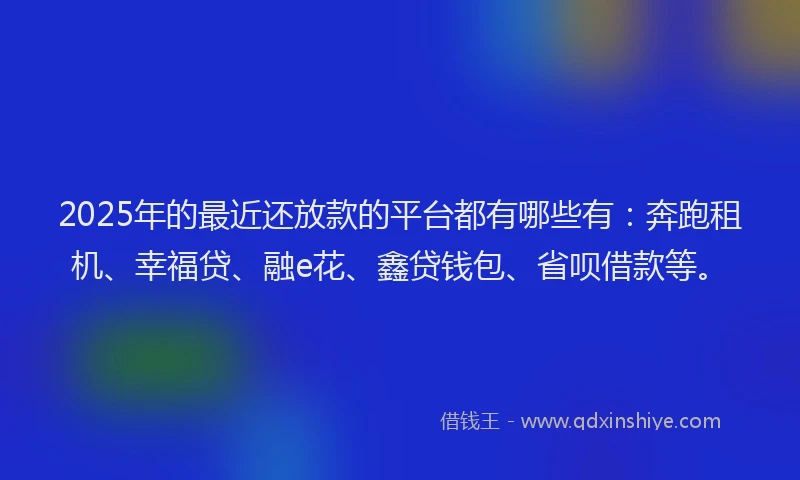 2025年的最近还放款的平台都有哪些有：奔跑租机、幸福贷、融e花、鑫贷钱包、省呗借款等。