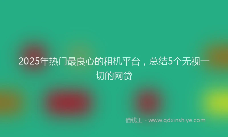 2025年热门最良心的租机平台，总结5个无视一切的网贷