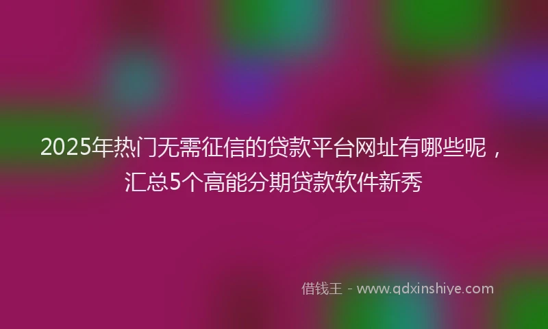 2025年热门无需征信的贷款平台网址有哪些呢，汇总5个高能分期贷款软件新秀