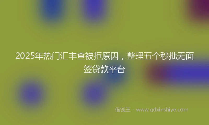 2025年热门汇丰查被拒原因，整理五个秒批无面签贷款平台
