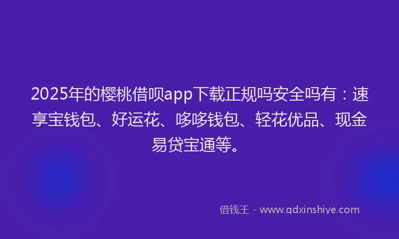 2025年的樱桃借呗app下载正规吗安全吗有：速享宝钱包、好运花、哆哆钱包、轻花优品、现金易贷宝通等。