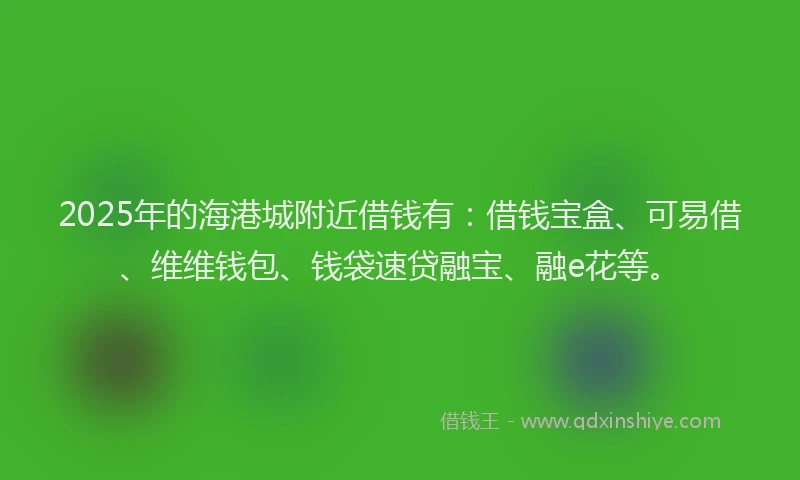 2025年的海港城附近借钱有：借钱宝盒、可易借、维维钱包、钱袋速贷融宝、融e花等。