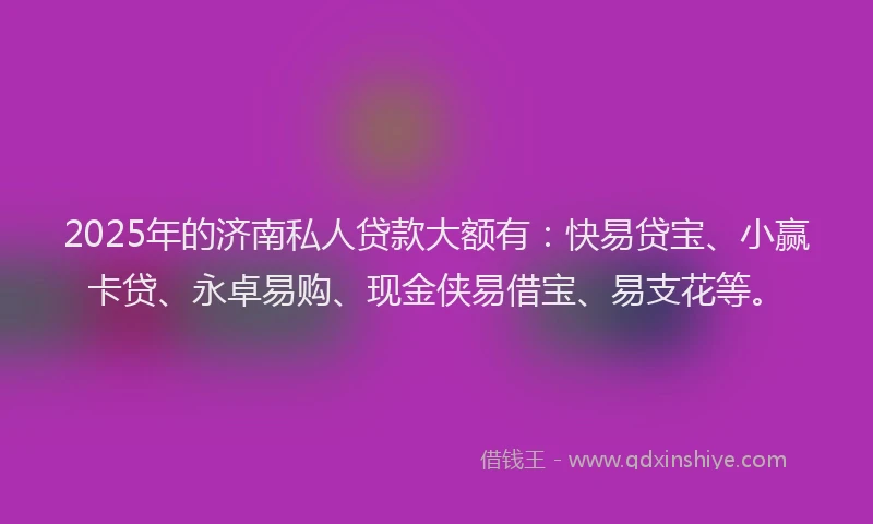 2025年的济南私人贷款大额有：快易贷宝、小赢卡贷、永卓易购、现金侠易借宝、易支花等。