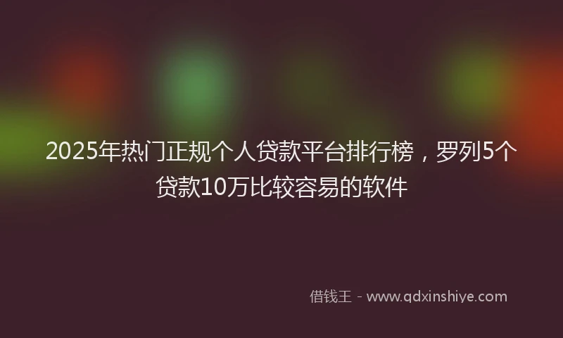 2025年热门正规个人贷款平台排行榜，罗列5个贷款10万比较容易的软件