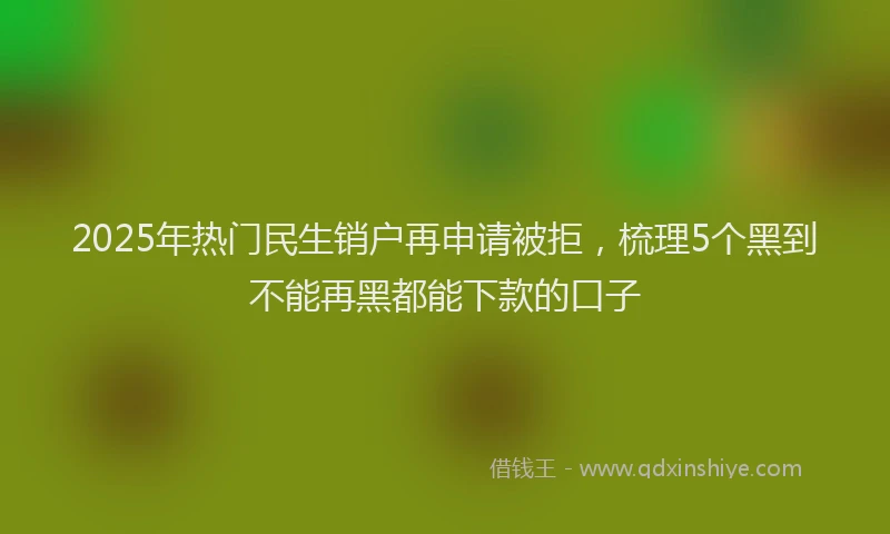 2025年热门民生销户再申请被拒，梳理5个黑到不能再黑都能下款的口子