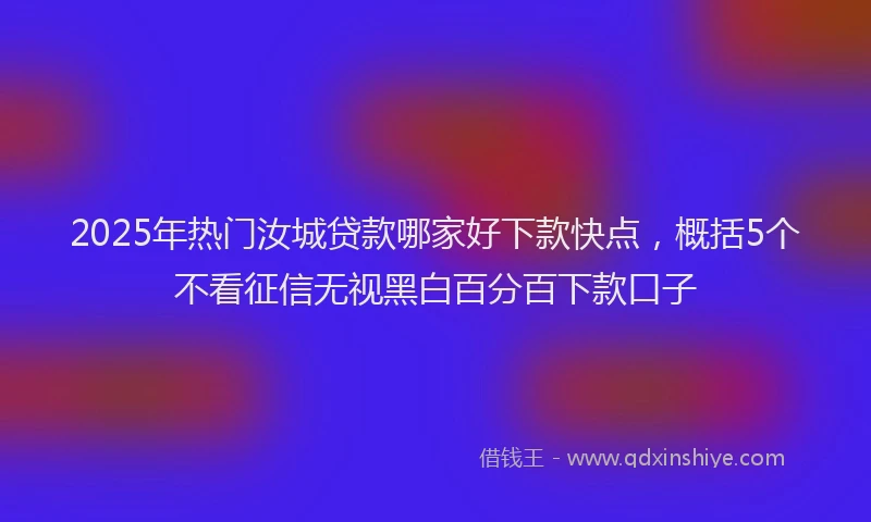 2025年热门汝城贷款哪家好下款快点，概括5个不看征信无视黑白百分百下款口子