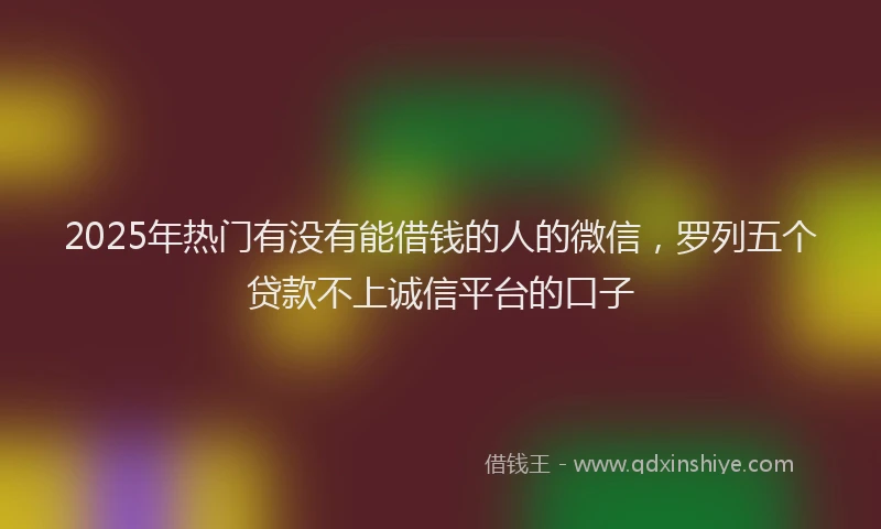 2025年热门有没有能借钱的人的微信，罗列五个贷款不上诚信平台的口子
