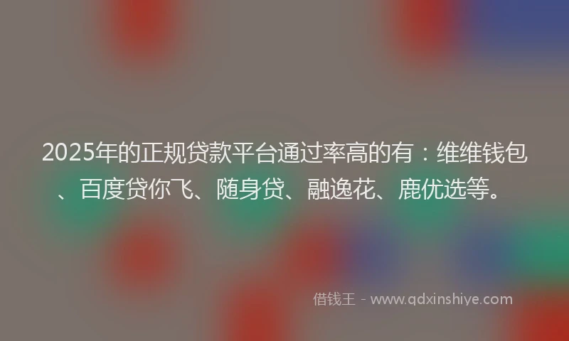 2025年的正规贷款平台通过率高的有：维维钱包、百度贷你飞、随身贷、融逸花、鹿优选等。
